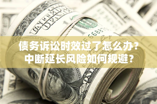 北京债务诉讼时效过了怎么办？中断延长风险如何规避？